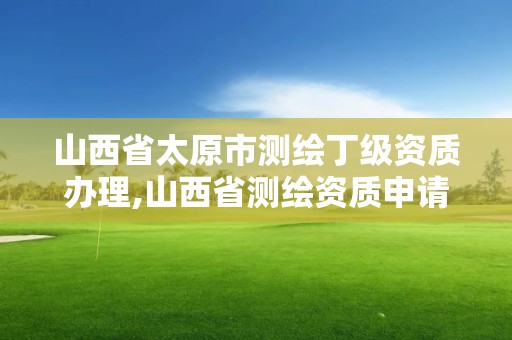 山西省太原市測繪丁級資質(zhì)辦理,山西省測繪資質(zhì)申請