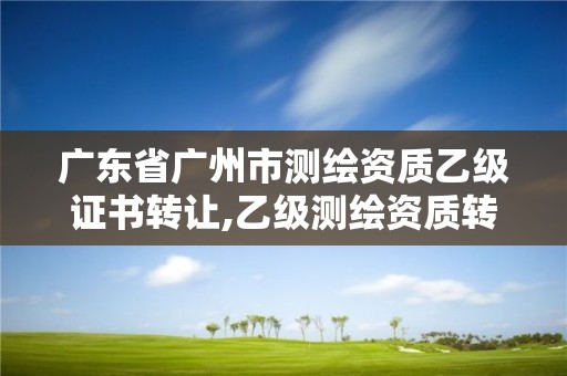 廣東省廣州市測繪資質乙級證書轉讓,乙級測繪資質轉讓多少錢