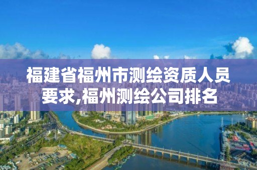 福建省福州市測繪資質人員要求,福州測繪公司排名