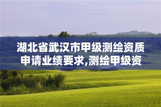 湖北省武漢市甲級測繪資質申請業績要求,測繪甲級資質申請條件