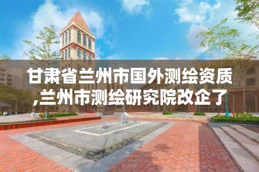 甘肅省蘭州市國外測繪資質,蘭州市測繪研究院改企了嗎