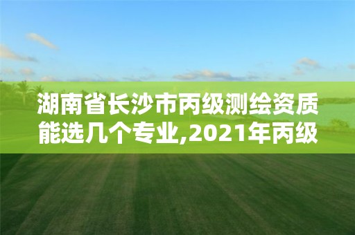 湖南省長沙市丙級測繪資質能選幾個專業(yè),2021年丙級測繪資質申請需要什么條件。