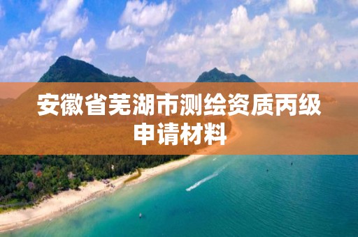 安徽省蕪湖市測繪資質丙級申請材料