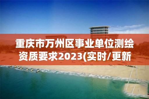 重慶市萬州區事業單位測繪資質要求2023(實時/更新中)