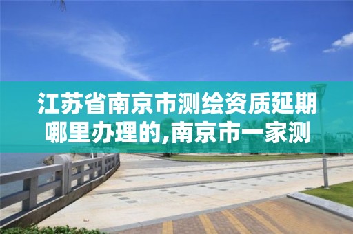 江蘇省南京市測繪資質延期哪里辦理的,南京市一家測繪資質單位要使用