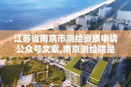 江蘇省南京市測繪資質申請公眾號文案,南京測繪院是什么單位