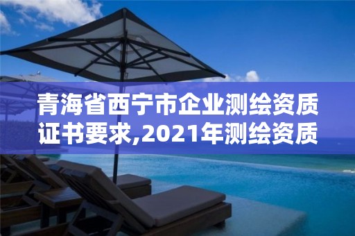 青海省西寧市企業測繪資質證書要求,2021年測繪資質管理辦法