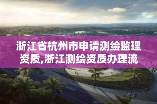 浙江省杭州市申請測繪監理資質,浙江測繪資質辦理流程