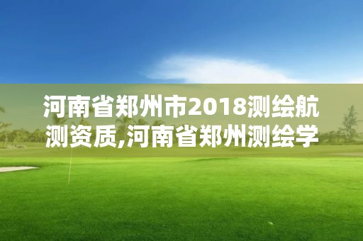 河南省鄭州市2018測繪航測資質(zhì),河南省鄭州測繪學(xué)校官網(wǎng)