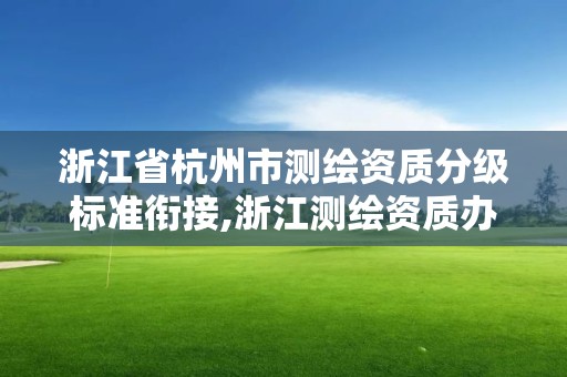 浙江省杭州市測繪資質分級標準銜接,浙江測繪資質辦理流程