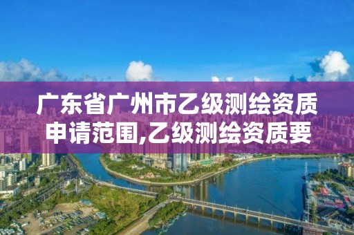 廣東省廣州市乙級測繪資質(zhì)申請范圍,乙級測繪資質(zhì)要求