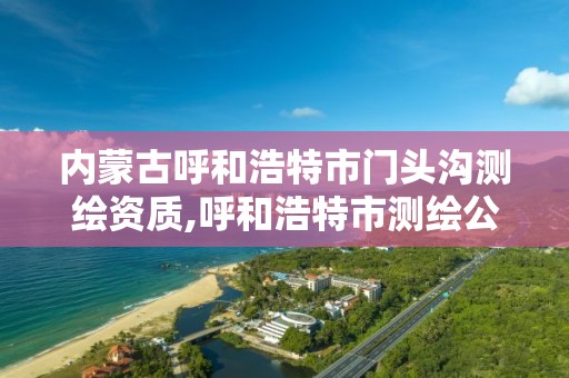 內蒙古呼和浩特市門頭溝測繪資質,呼和浩特市測繪公司電話