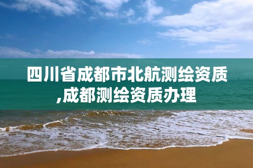 四川省成都市北航測繪資質,成都測繪資質辦理