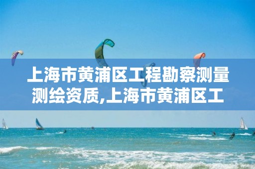 上海市黃浦區工程勘察測量測繪資質,上海市黃浦區工程勘察測量測繪資質查詢