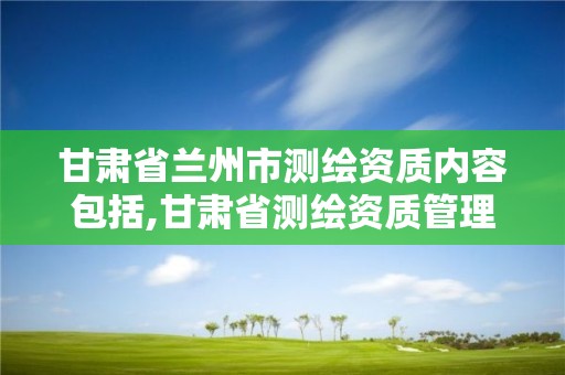 甘肅省蘭州市測繪資質內容包括,甘肅省測繪資質管理平臺