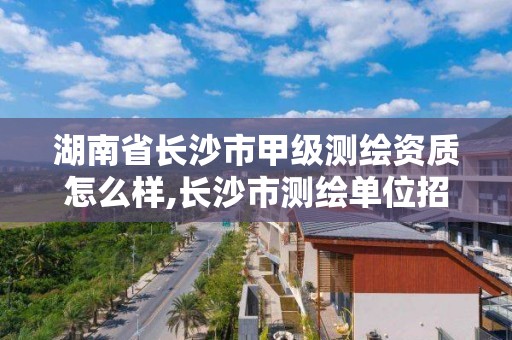 湖南省長沙市甲級測繪資質怎么樣,長沙市測繪單位招聘