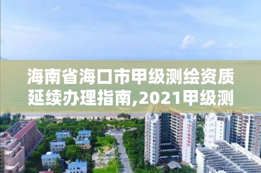 海南省海口市甲級測繪資質延續辦理指南,2021甲級測繪資質延期公告