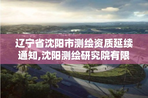 遼寧省沈陽市測繪資質延續通知,沈陽測繪研究院有限公司官網