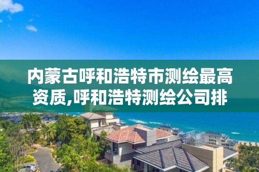 內蒙古呼和浩特市測繪最高資質,呼和浩特測繪公司排名