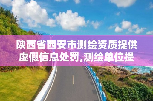 陜西省西安市測繪資質提供虛假信息處罰,測繪單位提供虛假測繪成果