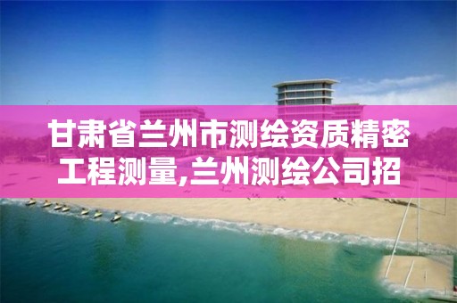 甘肅省蘭州市測繪資質精密工程測量,蘭州測繪公司招聘信息