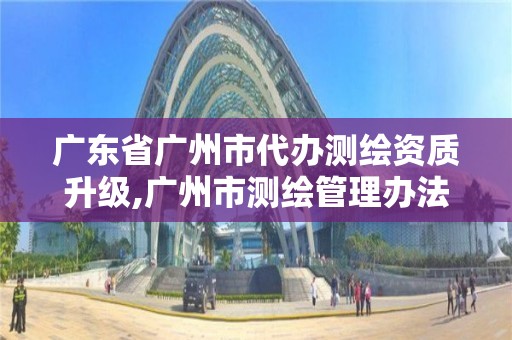 廣東省廣州市代辦測繪資質升級,廣州市測繪管理辦法