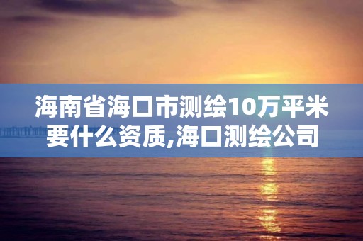 海南省海口市測繪10萬平米要什么資質,海口測繪公司招聘。