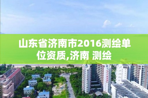 山東省濟南市2016測繪單位資質,濟南 測繪