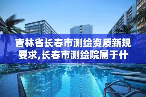 吉林省長春市測繪資質新規要求,長春市測繪院屬于什么單位