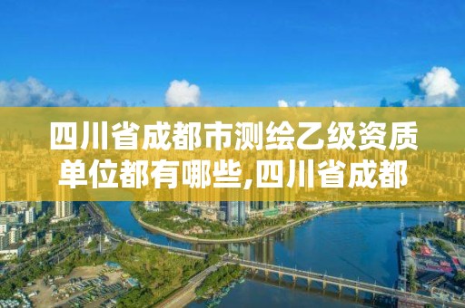 四川省成都市測繪乙級資質單位都有哪些,四川省成都市測繪乙級資質單位都有哪些企業。