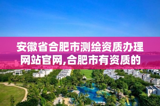 安徽省合肥市測繪資質辦理網站官網,合肥市有資質的測繪公司