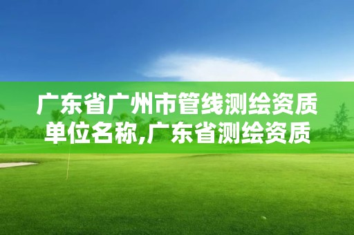 廣東省廣州市管線測繪資質(zhì)單位名稱,廣東省測繪資質(zhì)單位名單。