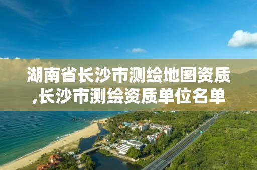 湖南省長沙市測繪地圖資質(zhì),長沙市測繪資質(zhì)單位名單