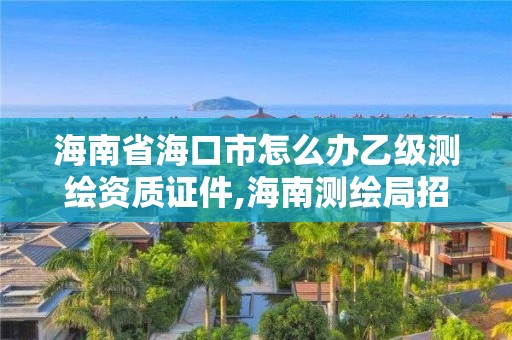 海南省海口市怎么辦乙級測繪資質證件,海南測繪局招聘。