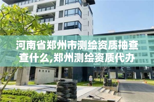 河南省鄭州市測繪資質抽查查什么,鄭州測繪資質代辦