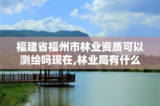 福建省福州市林業(yè)資質(zhì)可以測(cè)繪嗎現(xiàn)在,林業(yè)局有什么測(cè)繪項(xiàng)目。