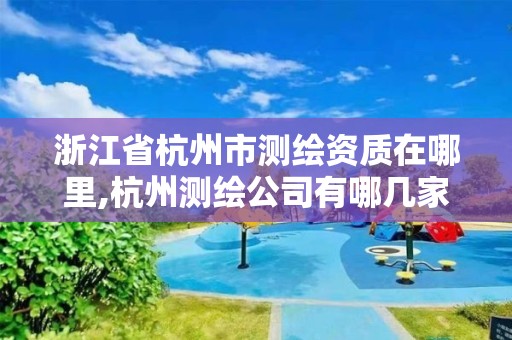 浙江省杭州市測(cè)繪資質(zhì)在哪里,杭州測(cè)繪公司有哪幾家