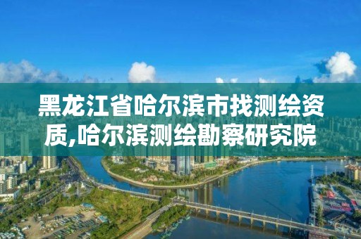 黑龍江省哈爾濱市找測繪資質,哈爾濱測繪勘察研究院怎么樣