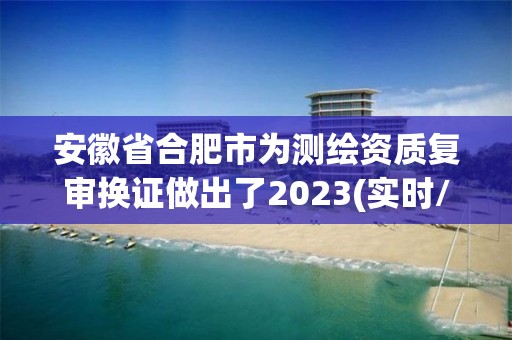 安徽省合肥市為測繪資質復審換證做出了2023(實時/更新中)