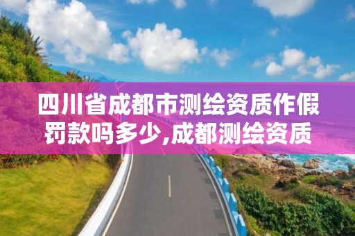 四川省成都市測繪資質作假罰款嗎多少,成都測繪資質代辦。