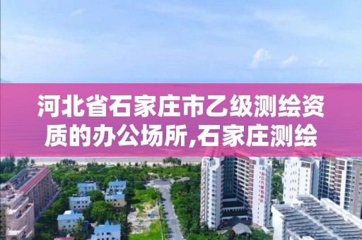 河北省石家莊市乙級測繪資質的辦公場所,石家莊測繪院是國企嗎