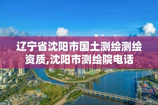 遼寧省沈陽市國土測繪測繪資質,沈陽市測繪院電話