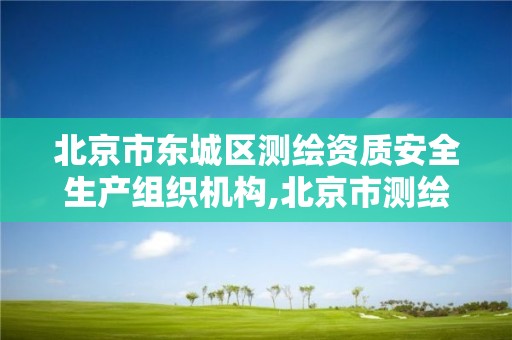 北京市東城區測繪資質安全生產組織機構,北京市測繪局電話