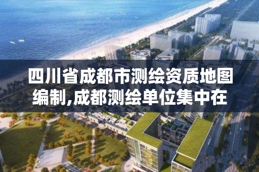 四川省成都市測繪資質地圖編制,成都測繪單位集中在哪些地方