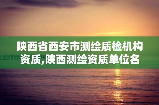 陜西省西安市測繪質檢機構資質,陜西測繪資質單位名單