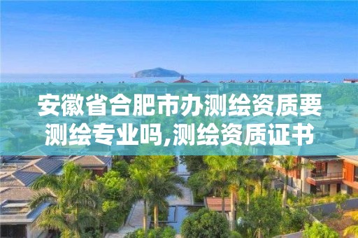 安徽省合肥市辦測繪資質要測繪專業(yè)嗎,測繪資質證書怎么辦理