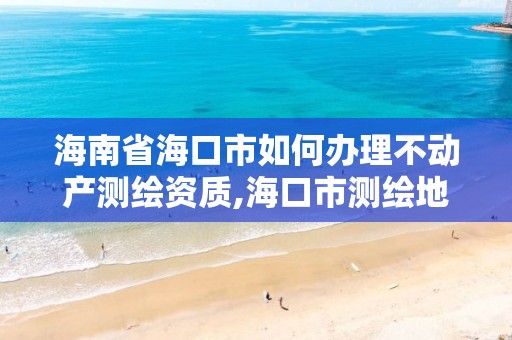 海南省海口市如何辦理不動產測繪資質,海口市測繪地理信息局。