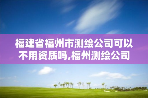 福建省福州市測繪公司可以不用資質嗎,福州測繪公司有幾家