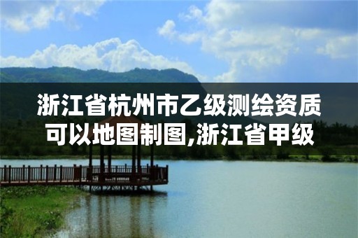 浙江省杭州市乙級測繪資質(zhì)可以地圖制圖,浙江省甲級測繪資質(zhì)單位