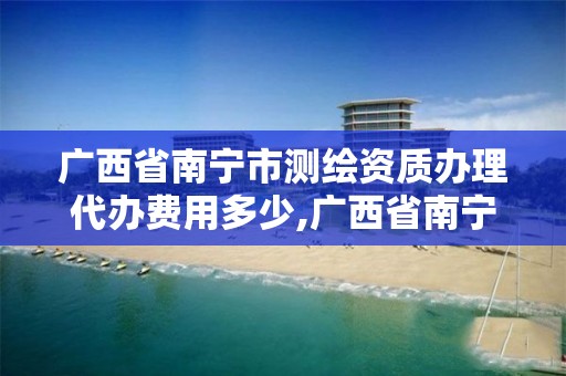 廣西省南寧市測繪資質辦理代辦費用多少,廣西省南寧市測繪資質辦理代辦費用多少錢。